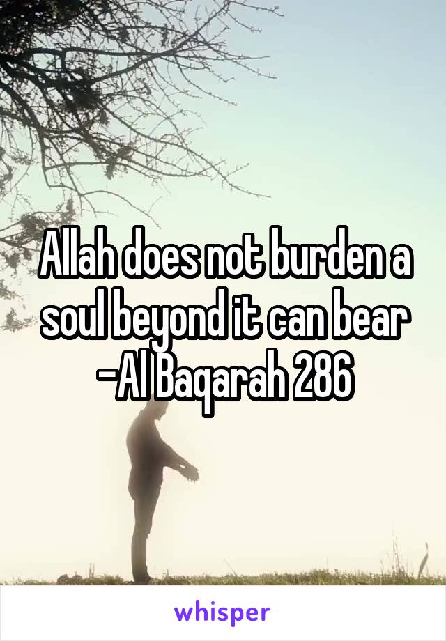 Allah does not burden a soul beyond it can bear
-Al Baqarah 286