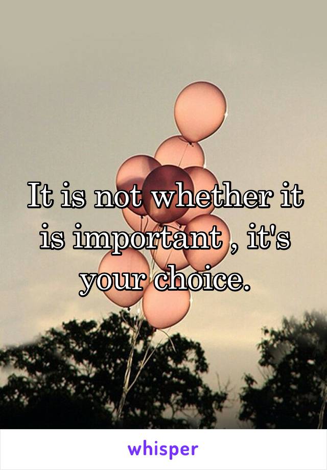 It is not whether it is important , it's your choice.