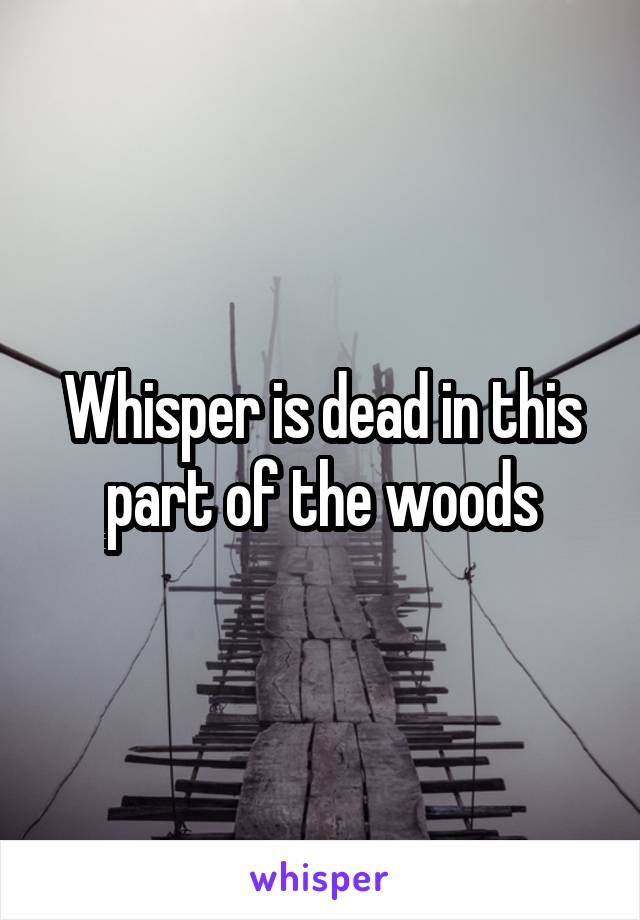 Whisper is dead in this part of the woods