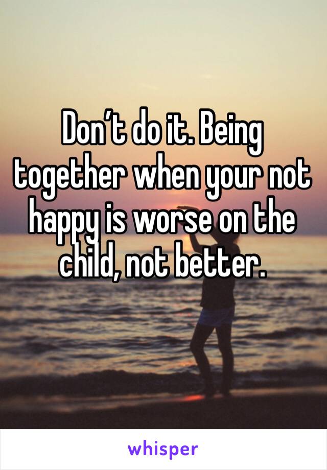 Don’t do it. Being together when your not happy is worse on the child, not better. 