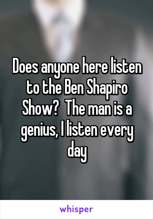 Does anyone here listen to the Ben Shapiro Show?  The man is a genius, I listen every day