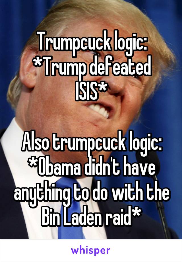 Trumpcuck logic:
*Trump defeated ISIS*

Also trumpcuck logic:
*Obama didn't have anything to do with the Bin Laden raid*