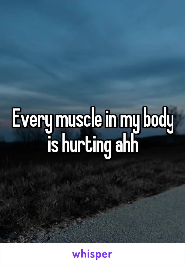 Every muscle in my body is hurting ahh