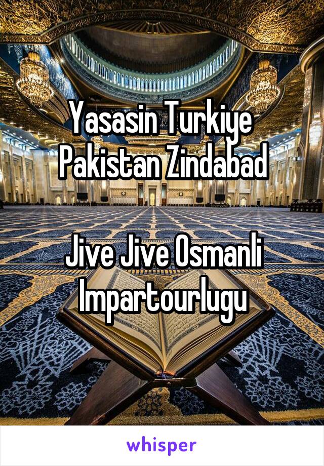 Yasasin Turkiye 
Pakistan Zindabad

Jive Jive Osmanli Impartourlugu
