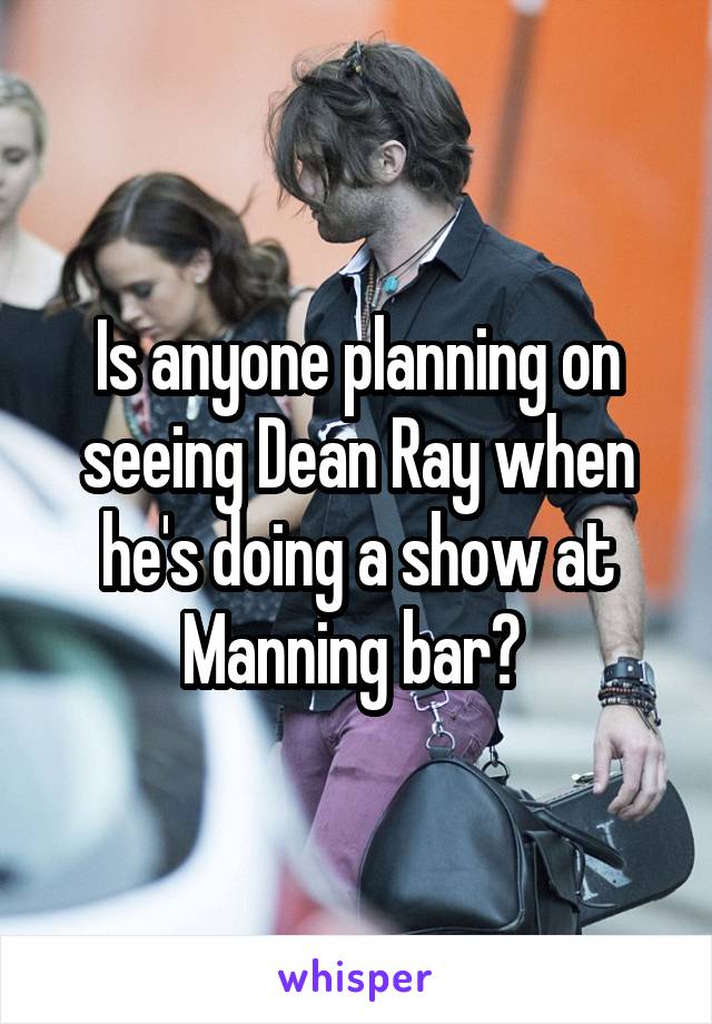 Is anyone planning on seeing Dean Ray when he's doing a show at Manning bar? 