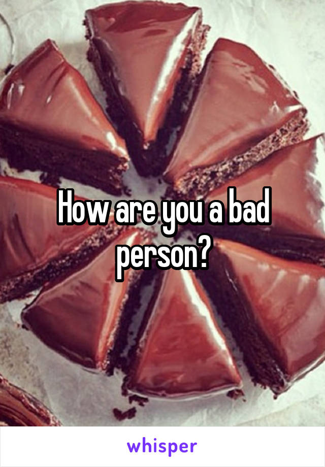 How are you a bad person?