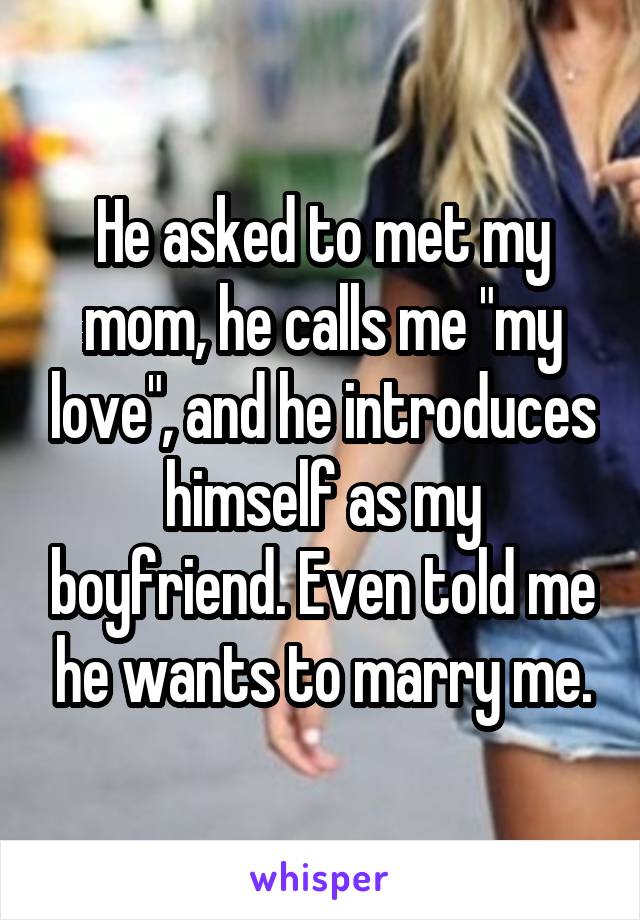 He asked to met my mom, he calls me "my love", and he introduces himself as my boyfriend. Even told me he wants to marry me.