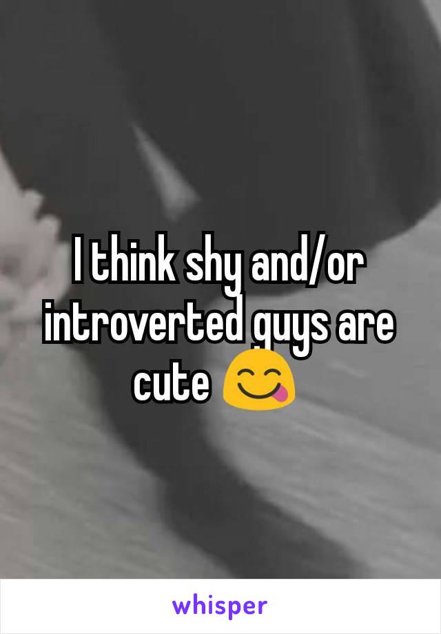 I think shy and/or introverted guys are cute 😋 