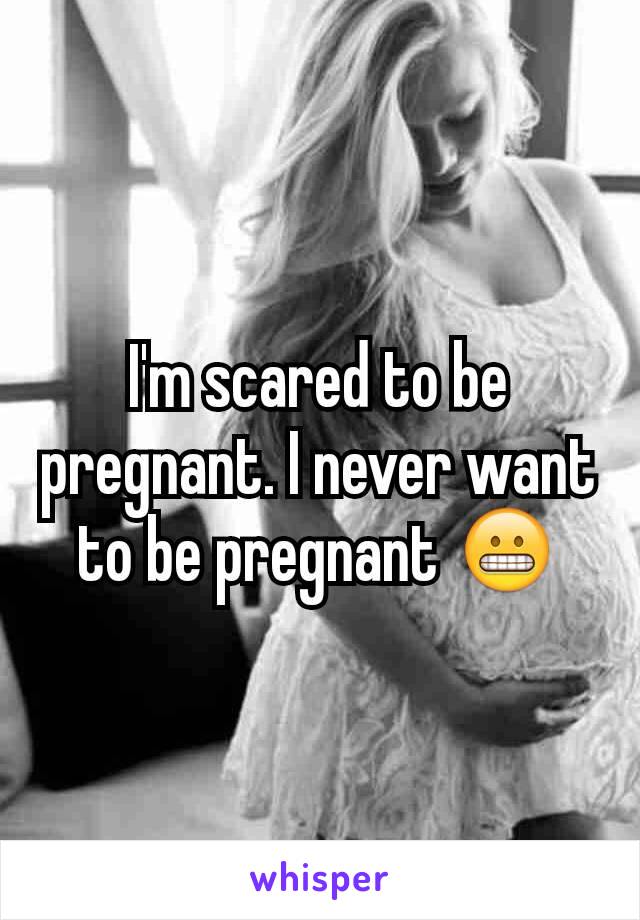 I'm scared to be pregnant. I never want to be pregnant 😬