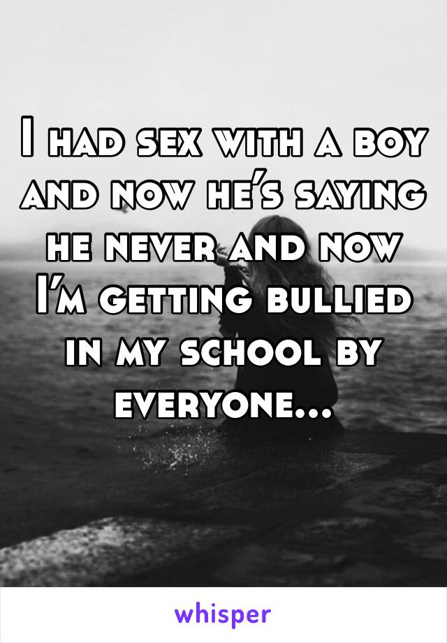 I had sex with a boy and now he’s saying he never and now I’m getting bullied in my school by everyone...