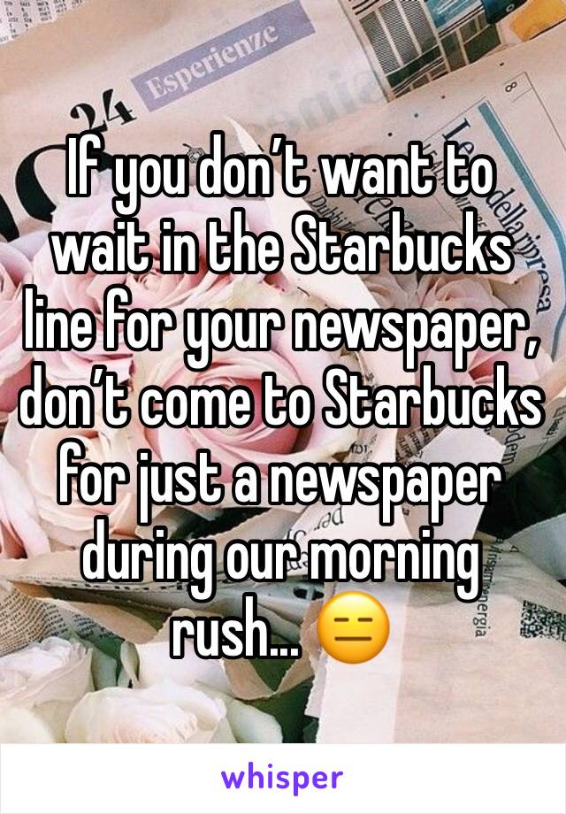 If you donâ€™t want to wait in the Starbucks line for your newspaper, donâ€™t come to Starbucks for just a newspaper during our morning rush... ðŸ˜‘