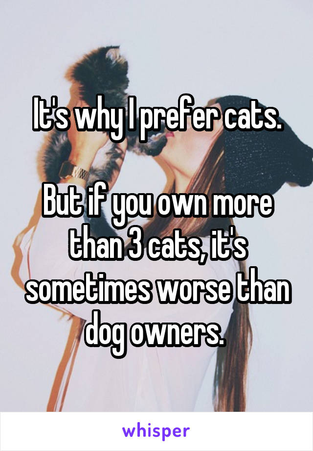 It's why I prefer cats.

But if you own more than 3 cats, it's sometimes worse than dog owners. 