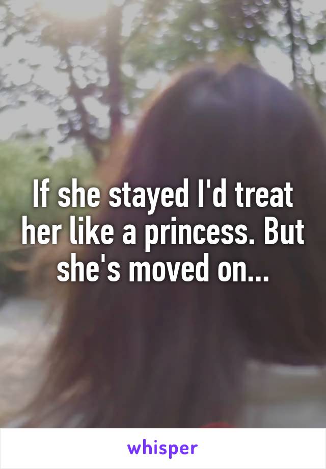 If she stayed I'd treat her like a princess. But she's moved on...