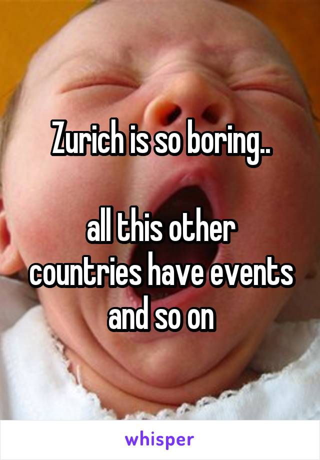 Zurich is so boring..

all this other countries have events and so on
