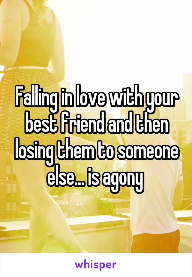 Falling in love with your best friend and then losing them to someone else... is agony 