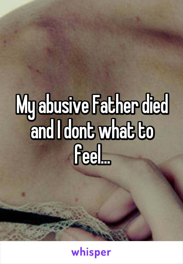 My abusive Father died and I dont what to feel...