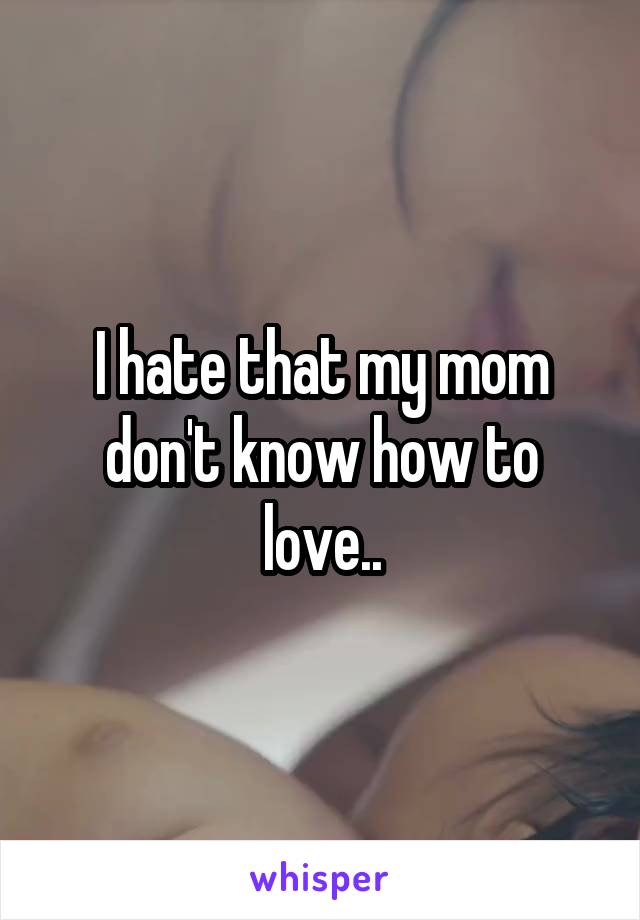 I hate that my mom don't know how to love..