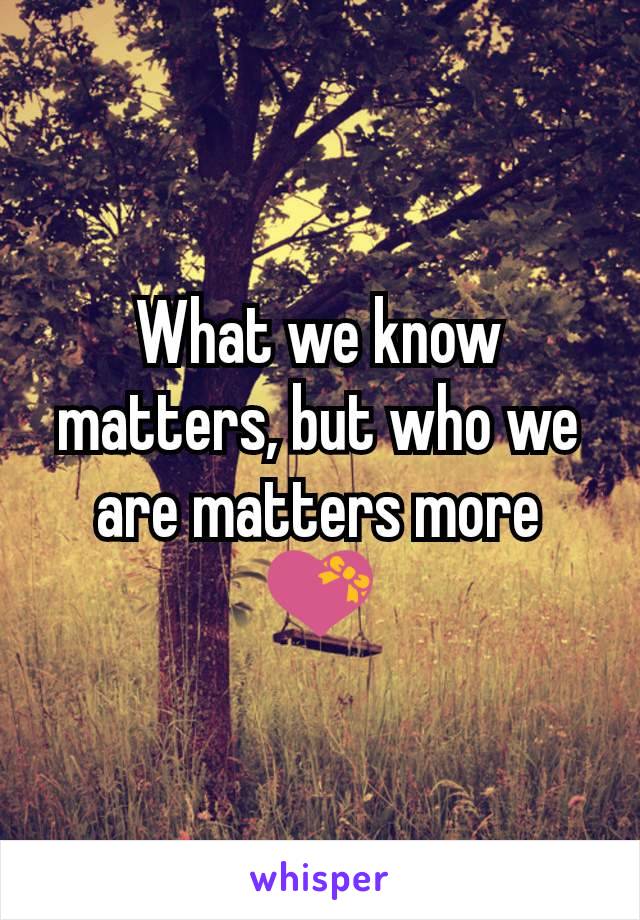 What we know matters, but who we are matters more 💝