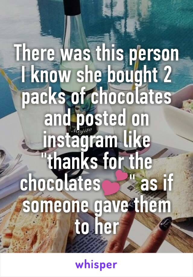 There was this person I know she bought 2 packs of chocolates and posted on instagram like "thanks for the chocolates💕" as if someone gave them to her