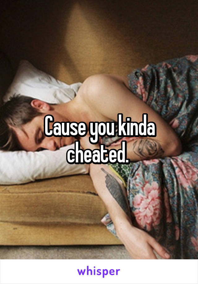 Cause you kinda cheated. 