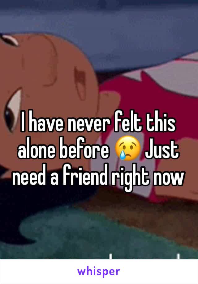 I have never felt this alone before 😢 Just need a friend right now