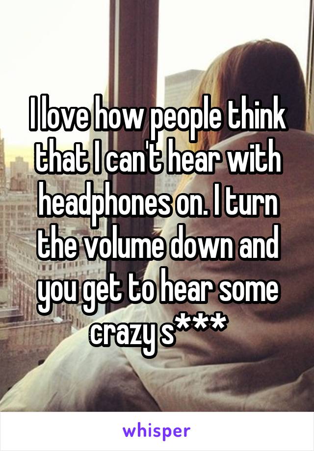 I love how people think that I can't hear with headphones on. I turn the volume down and you get to hear some crazy s***