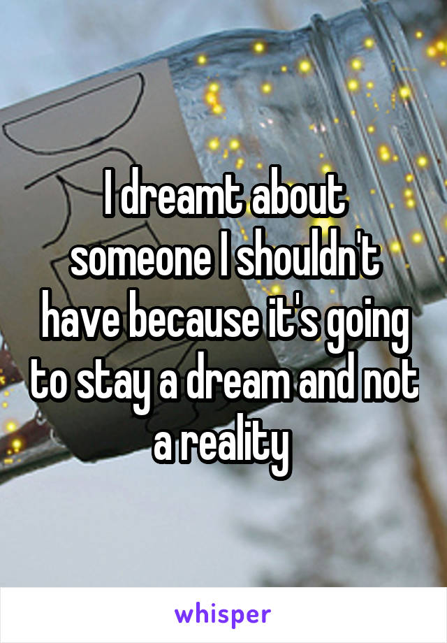 I dreamt about someone I shouldn't have because it's going to stay a dream and not a reality 
