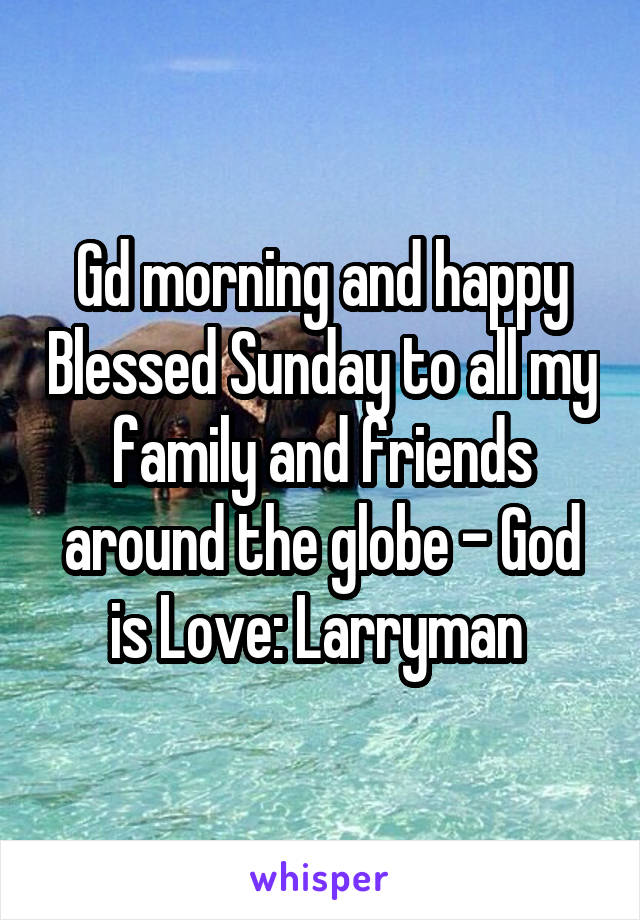 Gd morning and happy Blessed Sunday to all my family and friends around the globe - God is Love: Larryman 