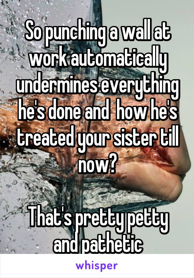 So punching a wall at work automatically undermines everything he's done and  how he's treated your sister till now?

That's pretty petty and pathetic