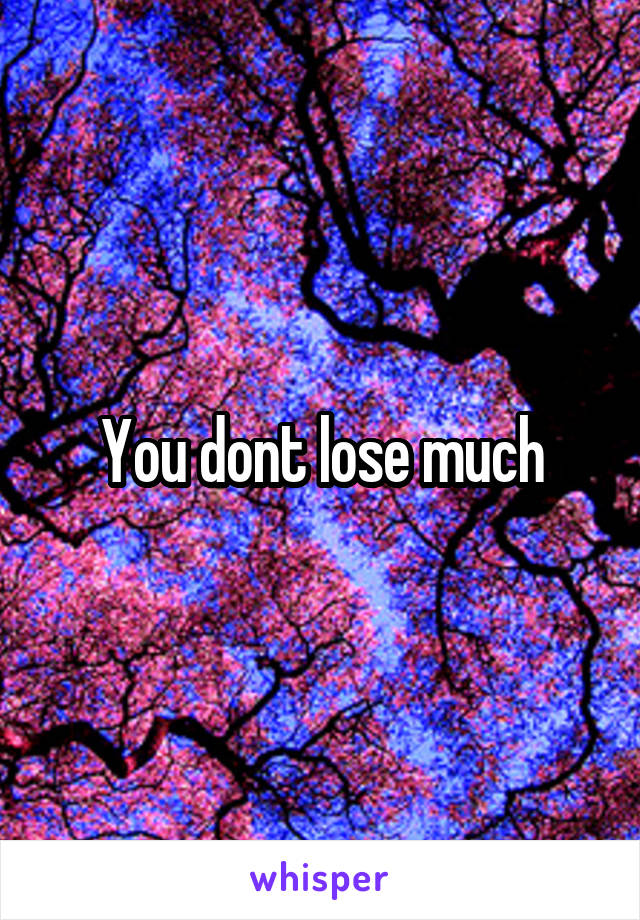 You dont lose much