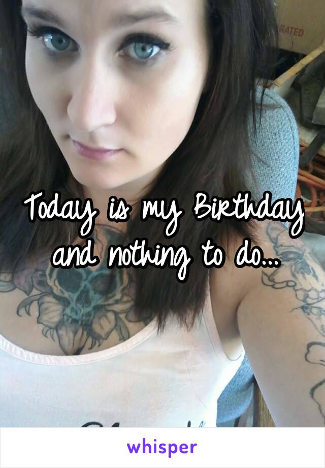Today is my Birthday and nothing to do...