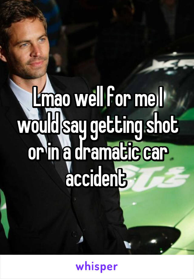 Lmao well for me I would say getting shot or in a dramatic car accident 
