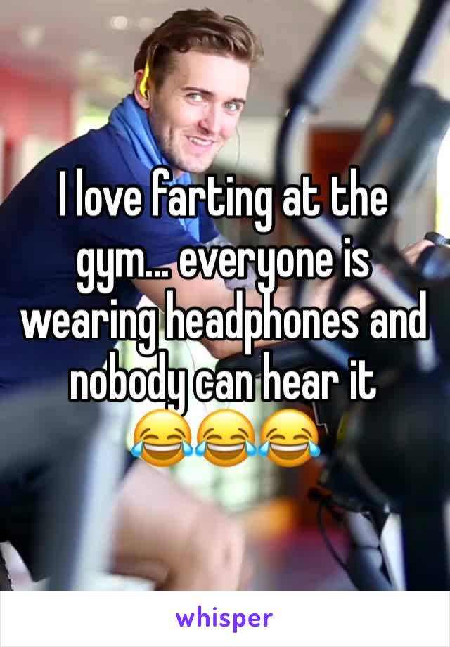 I love farting at the gym... everyone is wearing headphones and nobody can hear it
😂😂😂