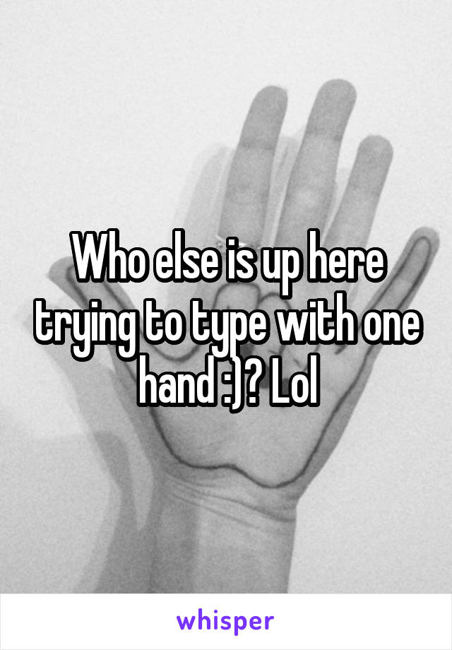 Who else is up here trying to type with one hand :)? Lol
