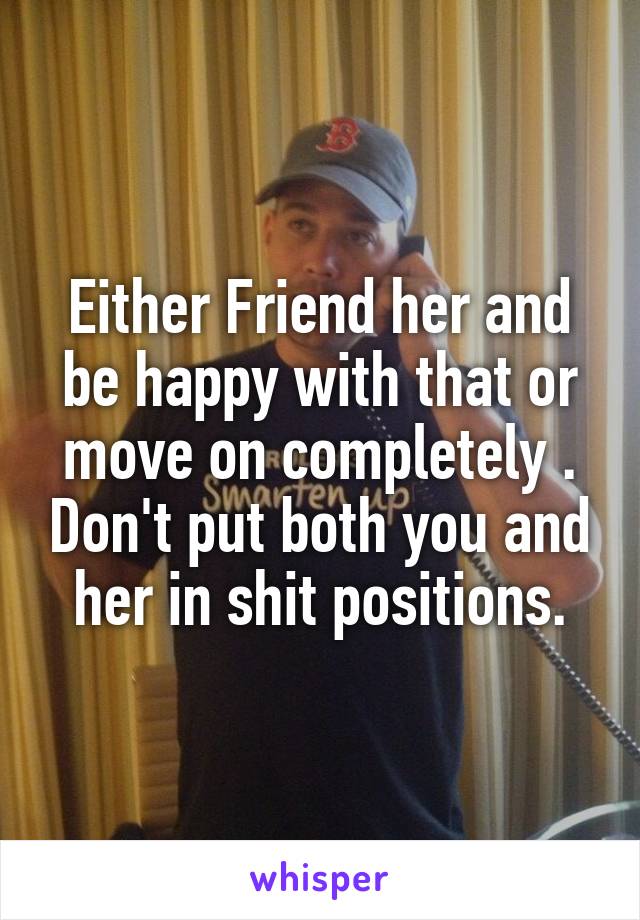 Either Friend her and be happy with that or move on completely . Don't put both you and her in shit positions.