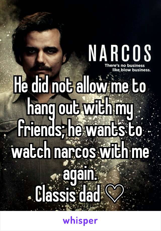 He did not allow me to hang out with my friends; he wants to watch narcos with me again.
Classis dad ♡