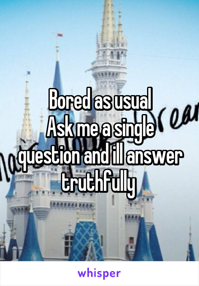 Bored as usual
Ask me a single question and ill answer truthfully 