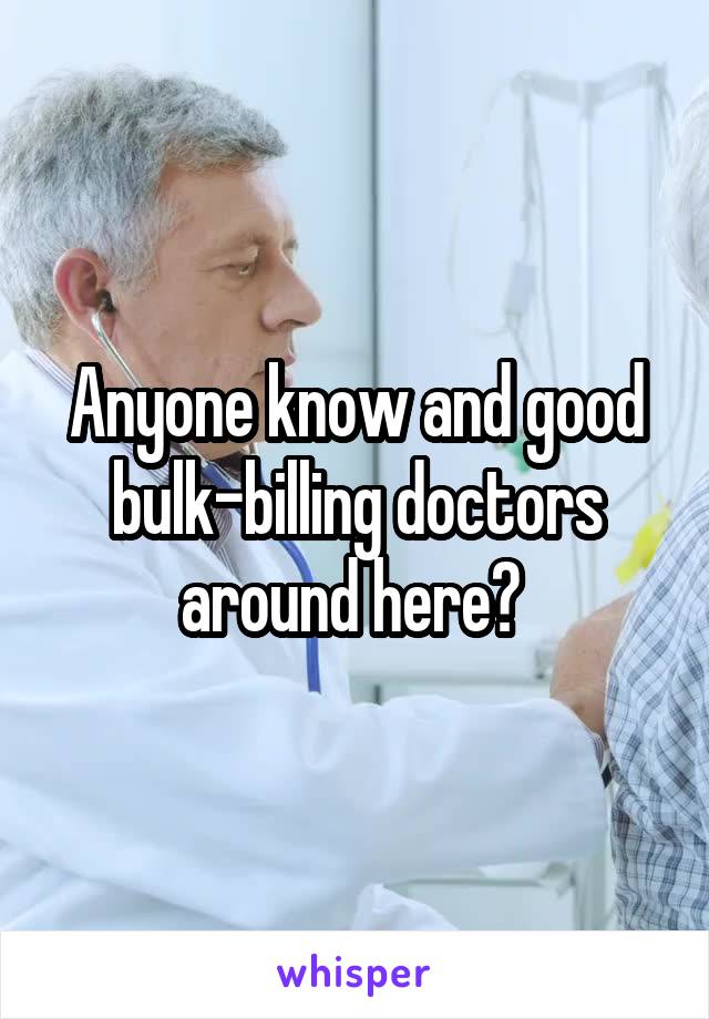 Anyone know and good bulk-billing doctors around here? 
