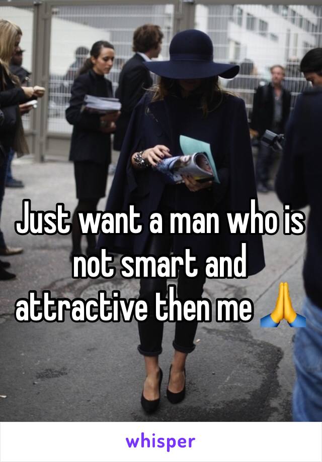 Just want a man who is not smart and attractive then me 🙏