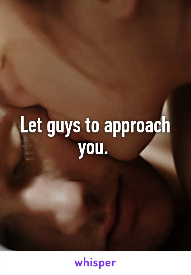 Let guys to approach you. 