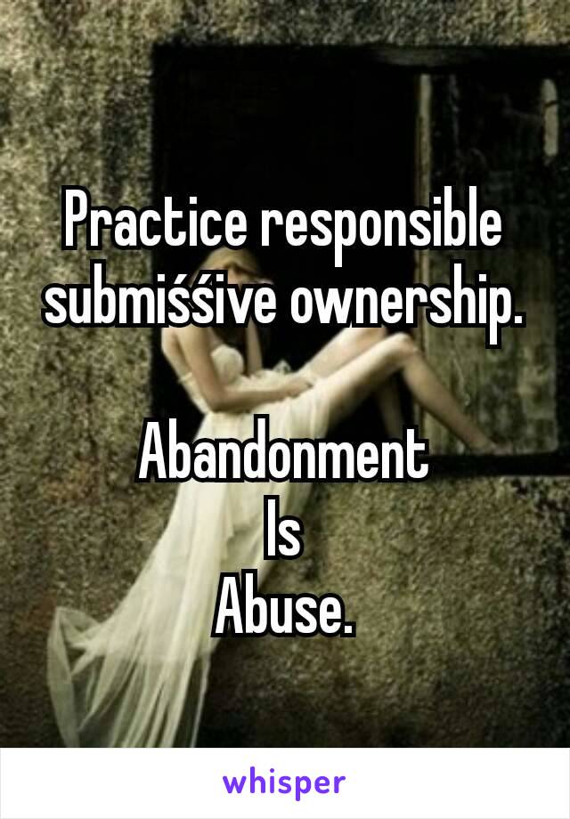 Practice responsible submiśśive ownership.

Abandonment
Is
Abuse.