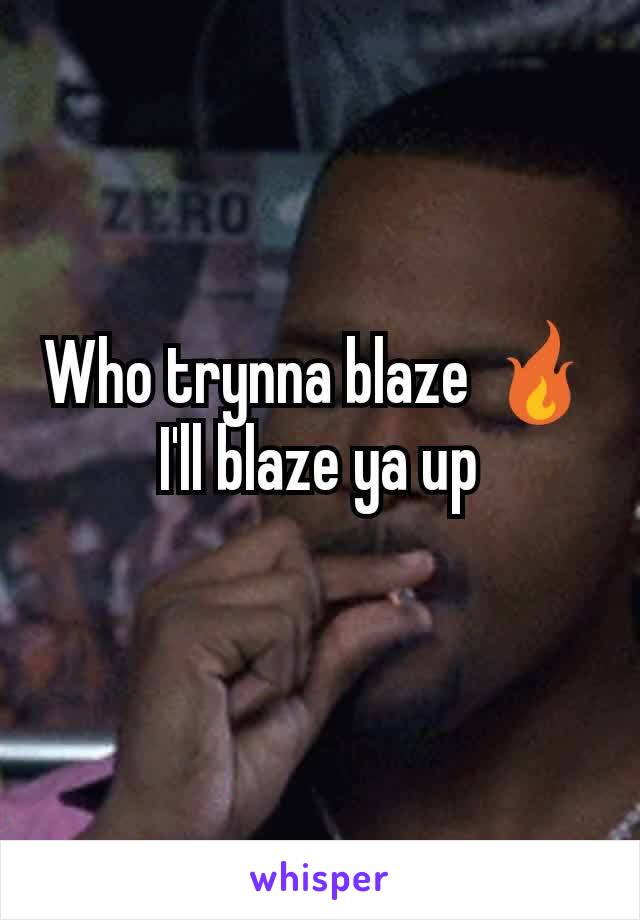 Who trynna blaze 🔥
I'll blaze ya up