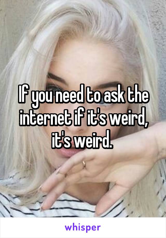 If you need to ask the internet if it's weird, it's weird. 