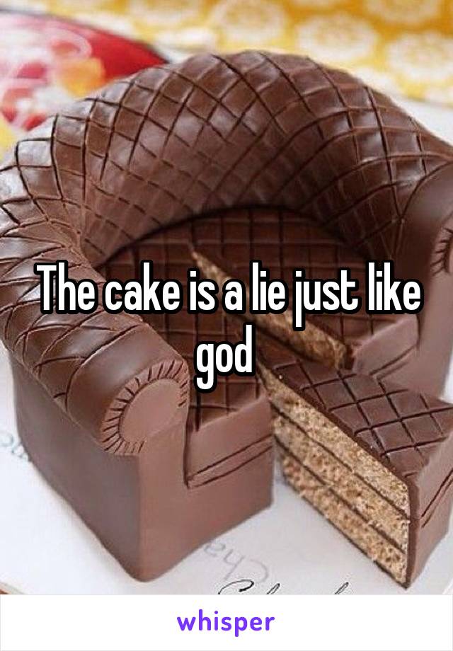 The cake is a lie just like god 