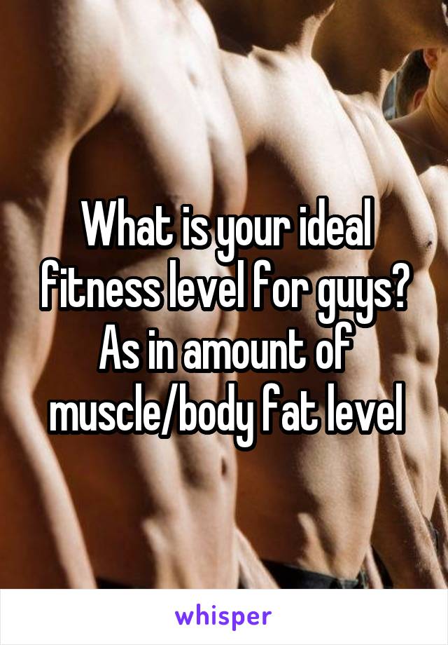 What is your ideal fitness level for guys? As in amount of muscle/body fat level
