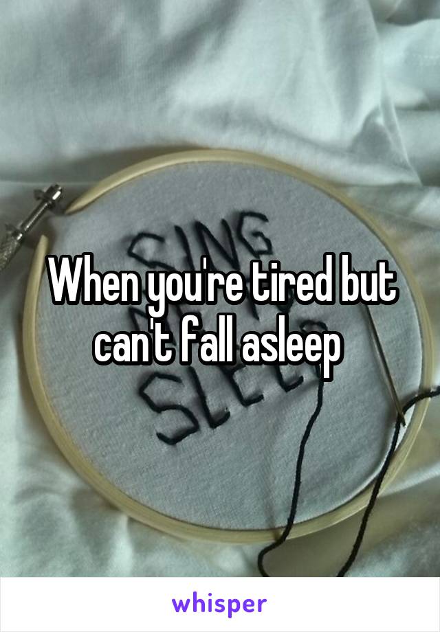 When you're tired but can't fall asleep 