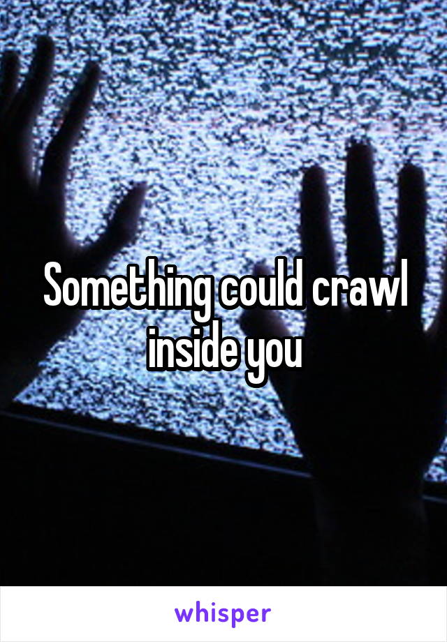 Something could crawl inside you