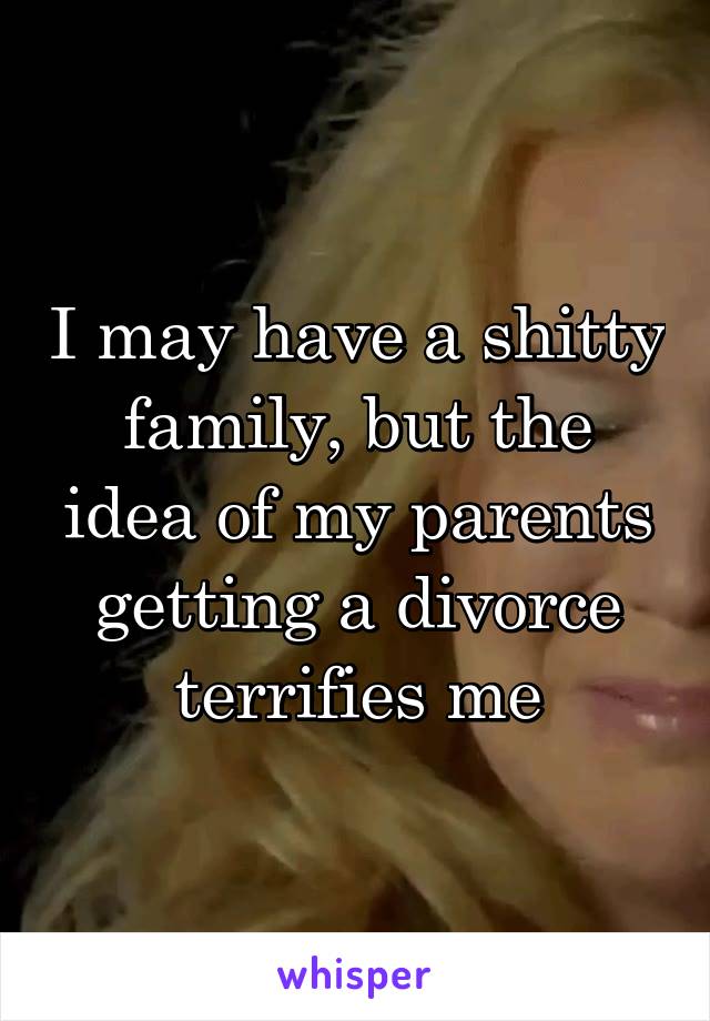 I may have a shitty family, but the idea of my parents getting a divorce terrifies me
