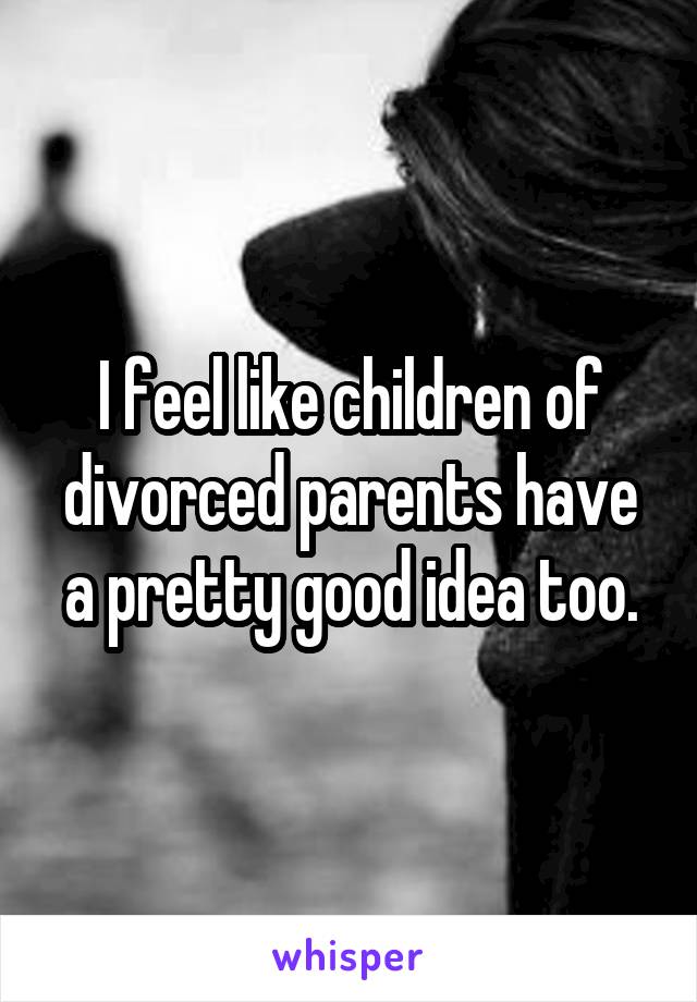 I feel like children of divorced parents have a pretty good idea too.
