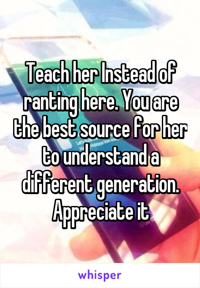 Teach her Instead of ranting here. You are the best source for her to understand a different generation. Appreciate it